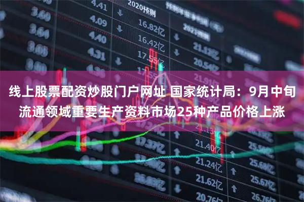 线上股票配资炒股门户网址 国家统计局：9月中旬流通领域重要生产资料市场25种产品价格上涨