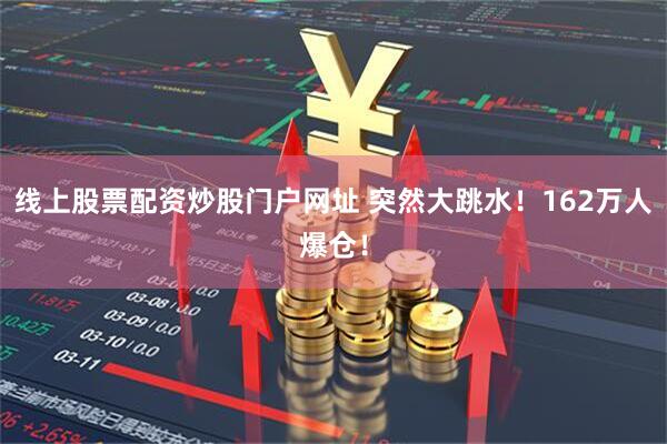 线上股票配资炒股门户网址 突然大跳水！162万人爆仓！