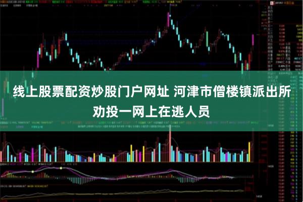 线上股票配资炒股门户网址 河津市僧楼镇派出所劝投一网上在逃人员