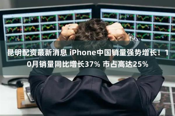 昆明配资最新消息 iPhone中国销量强势增长！10月销量同比增长37% 市占高达25%