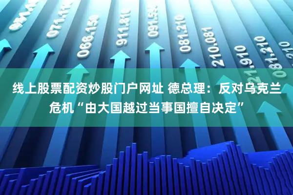 线上股票配资炒股门户网址 德总理：反对乌克兰危机“由大国越过当事国擅自决定”
