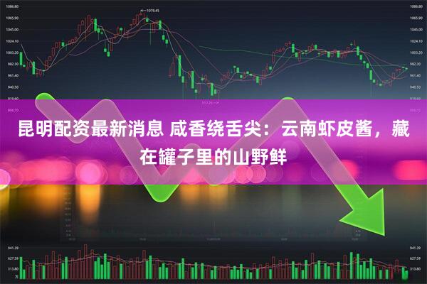 昆明配资最新消息 咸香绕舌尖:云南虾皮酱,藏在罐子里的山野鲜